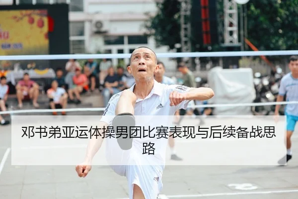 邓书弟亚运体操男团比赛表现与后续备战思路